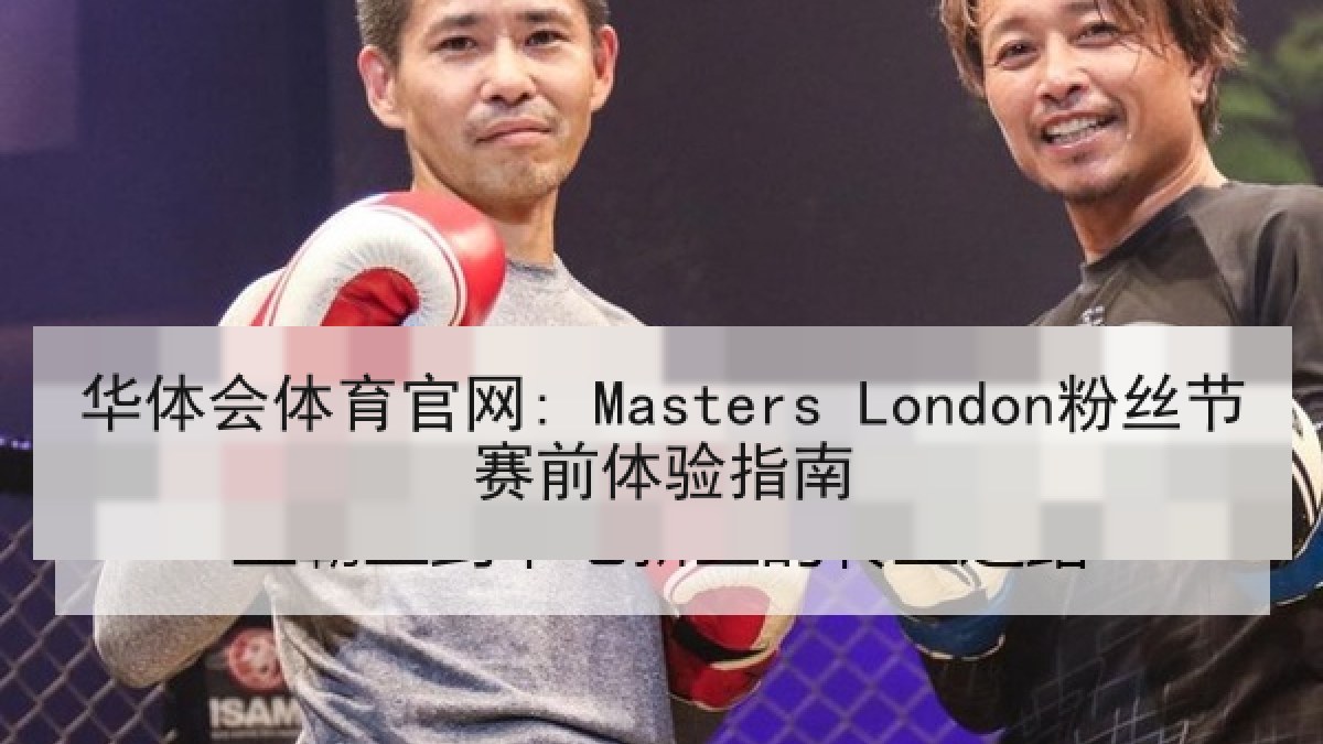 华体会体育官网: Masters London粉丝节赛前体验指南 华体会体育官网: Masters London粉丝节赛前体验指南