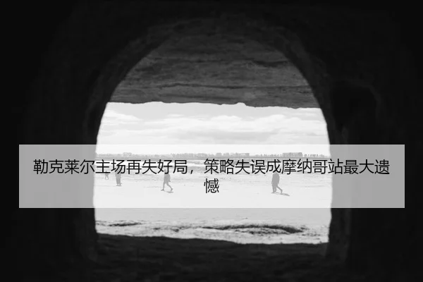 lei-ke-lai-er-zhu-chang-zai-shi-hao-ju-ce-lve-shi-wu-cheng-mo-na-ge-zhan-zui-da-yi-han-3-585.jpg