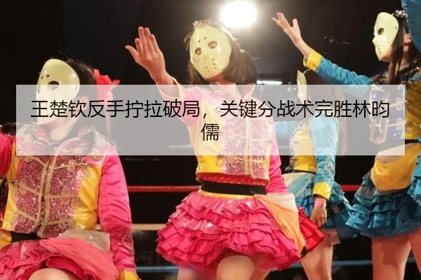 wang-chu-qin-fan-shou-ning-la-po-ju-guan-jian-fen-zhan-shu-wan-sheng-lin-yun-ru-2-506.jpg