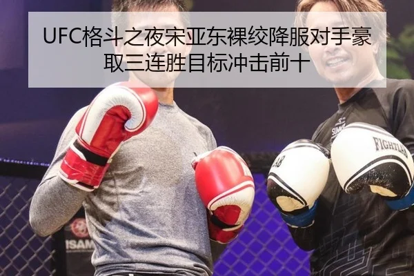 UFC格斗之夜宋亚东裸绞降服对手豪取三连胜目标冲击前十