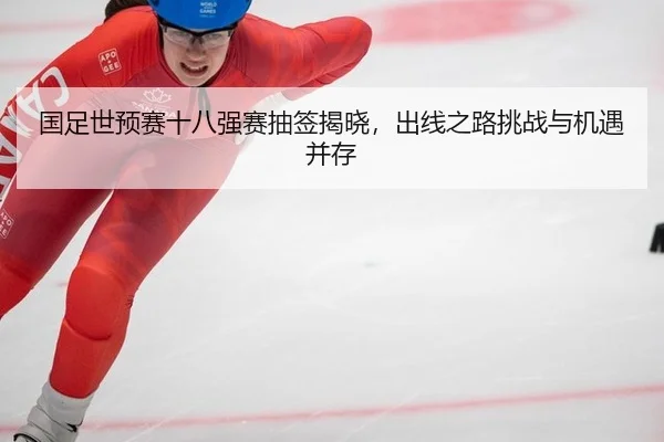 国足世预赛十八强赛抽签揭晓，出线之路挑战与机遇并存