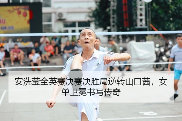 安洗莹全英赛决赛决胜局逆转山口茜，女单卫冕书写传奇