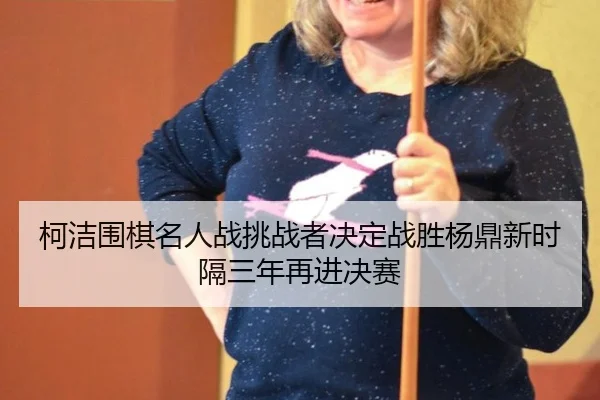ke-jie-wei-qi-ming-ren-zhan-tiao-zhan-zhe-jue-ding-zhan-sheng-yang-ding-xin-shi-ge-san-nian-zai-jin-jue-sai-2-743.jpg