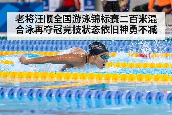 老将汪顺全国游泳锦标赛二百米混合泳再夺冠竞技状态依旧神勇不减