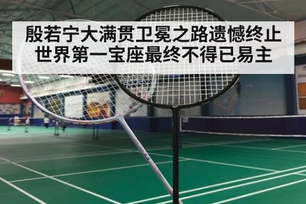 殷若宁大满贯卫冕之路遗憾终止世界第一宝座最终不得已易主