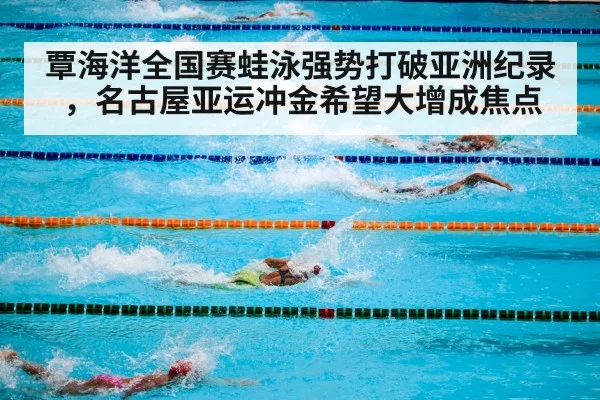 覃海洋全国赛蛙泳强势打破亚洲纪录，名古屋亚运冲金希望大增成焦点
