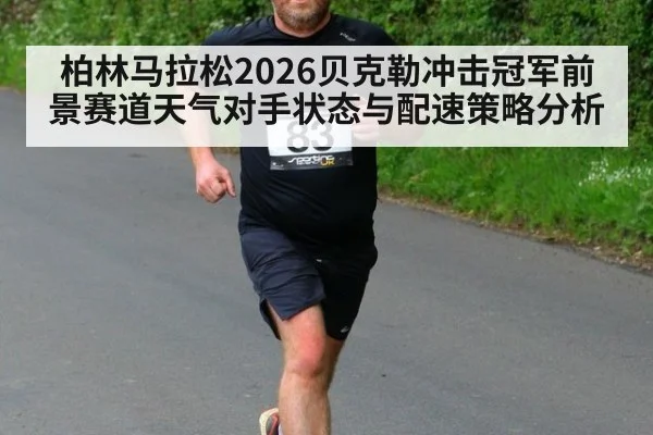 柏林马拉松2026贝克勒冲击冠军前景赛道天气对手状态与配速策略分析